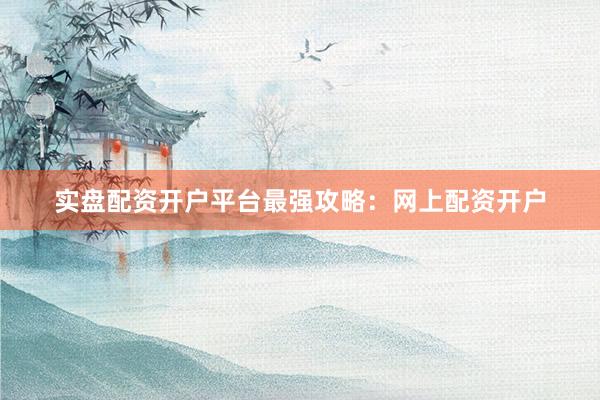实盘配资开户平台最强攻略：网上配资开户