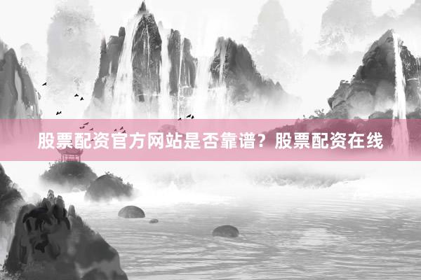 股票配资官方网站是否靠谱？股票配资在线