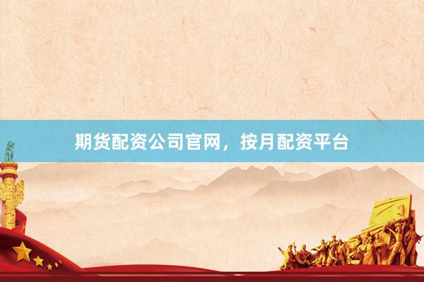 期货配资公司官网，按月配资平台