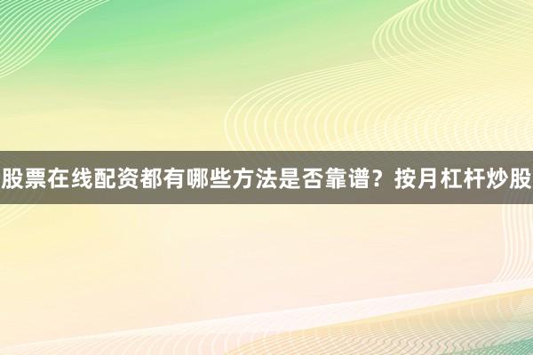 股票在线配资都有哪些方法是否靠谱？按月杠杆炒股