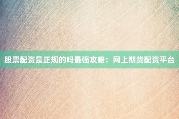 股票配资是正规的吗最强攻略：网上期货配资平台