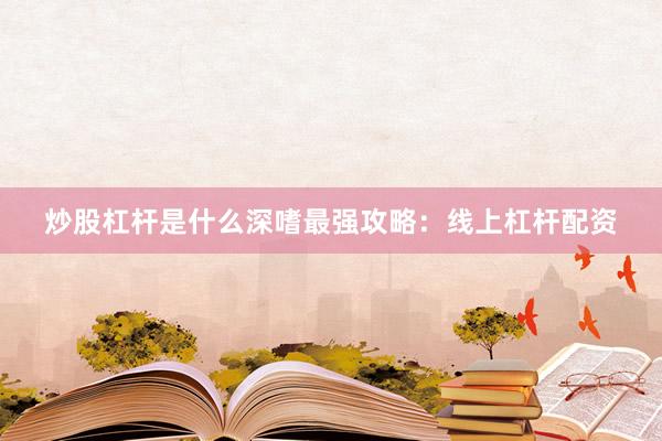 炒股杠杆是什么深嗜最强攻略：线上杠杆配资
