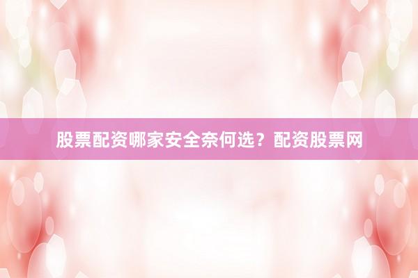 股票配资哪家安全奈何选？配资股票网