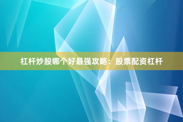 杠杆炒股哪个好最强攻略：股票配资杠杆