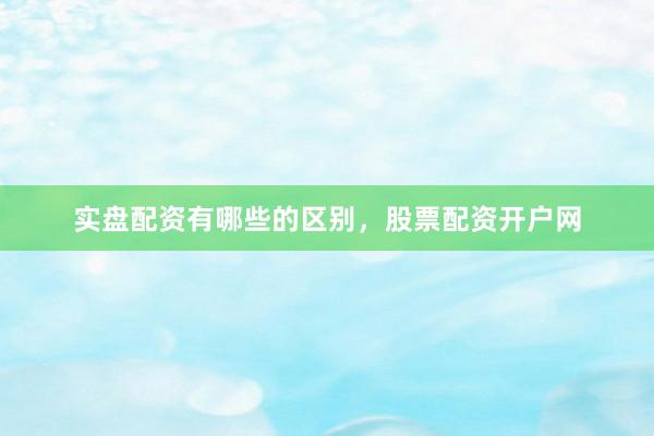实盘配资有哪些的区别，股票配资开户网