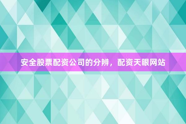 安全股票配资公司的分辨，配资天眼网站