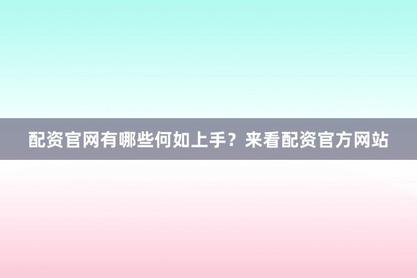 配资官网有哪些何如上手？来看配资官方网站