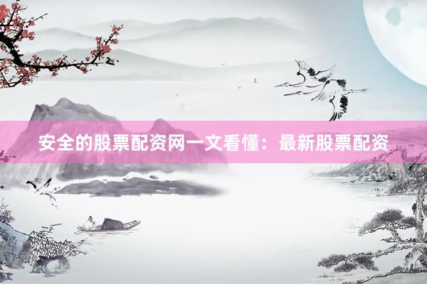 安全的股票配资网一文看懂：最新股票配资