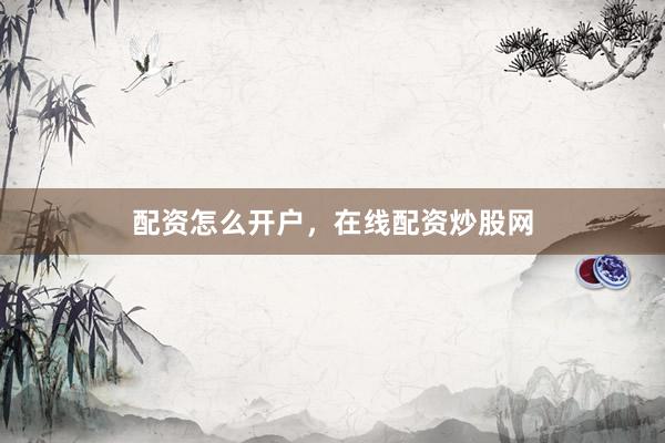 配资怎么开户，在线配资炒股网