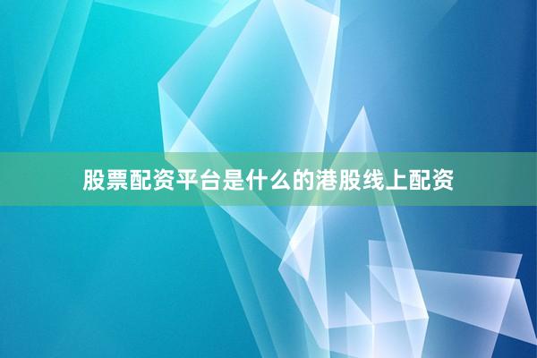 股票配资平台是什么的港股线上配资