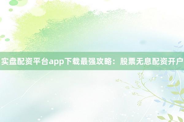 实盘配资平台app下载最强攻略：股票无息配资开户