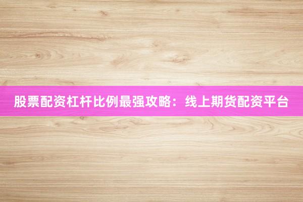 股票配资杠杆比例最强攻略：线上期货配资平台