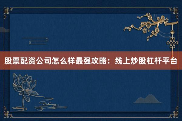 股票配资公司怎么样最强攻略：线上炒股杠杆平台
