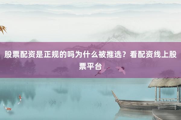 股票配资是正规的吗为什么被推选？看配资线上股票平台