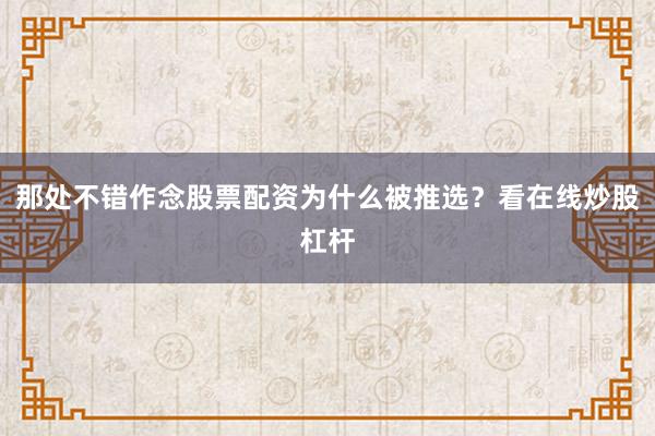 那处不错作念股票配资为什么被推选？看在线炒股杠杆