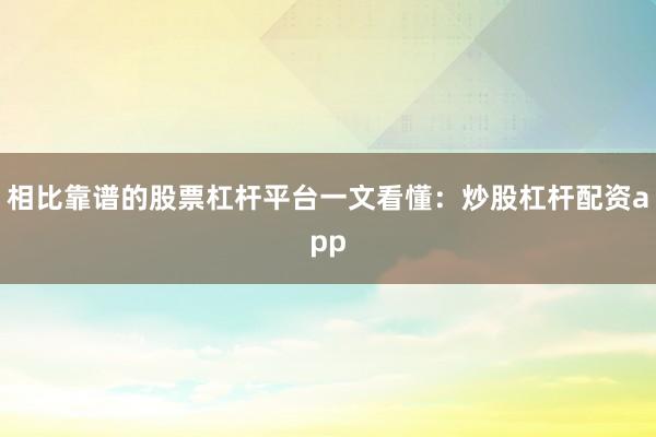 相比靠谱的股票杠杆平台一文看懂：炒股杠杆配资app