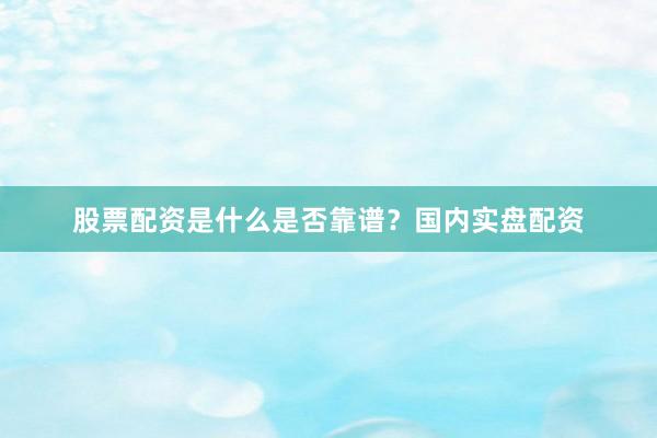 股票配资是什么是否靠谱？国内实盘配资