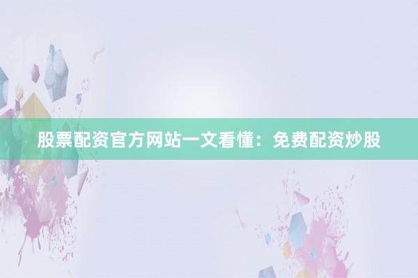 股票配资官方网站一文看懂：免费配资炒股
