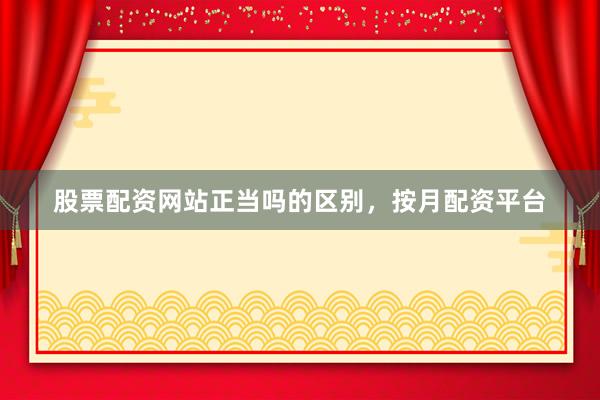 股票配资网站正当吗的区别，按月配资平台
