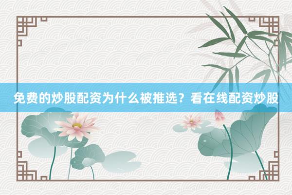免费的炒股配资为什么被推选？看在线配资炒股