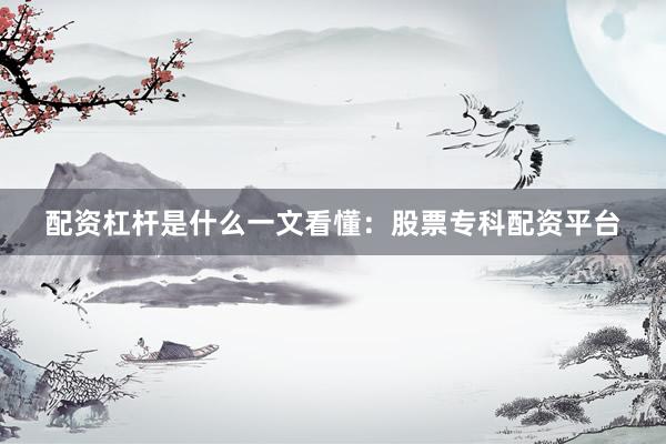配资杠杆是什么一文看懂：股票专科配资平台