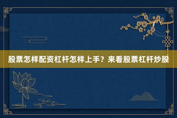 股票怎样配资杠杆怎样上手？来看股票杠杆炒股
