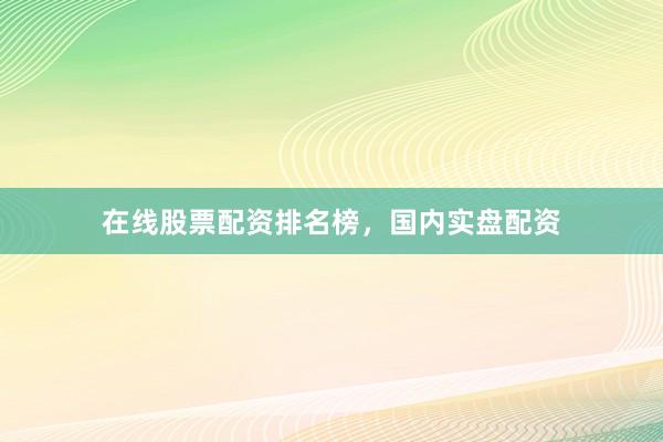 在线股票配资排名榜，国内实盘配资