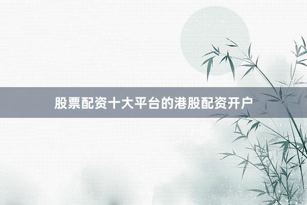 股票配资十大平台的港股配资开户