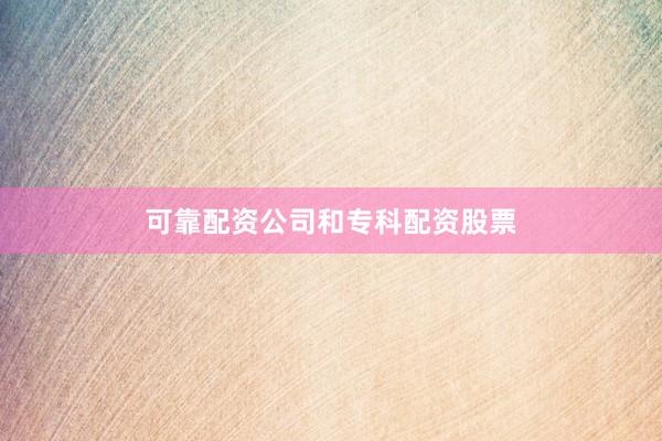 可靠配资公司和专科配资股票