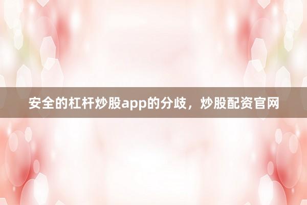 安全的杠杆炒股app的分歧，炒股配资官网