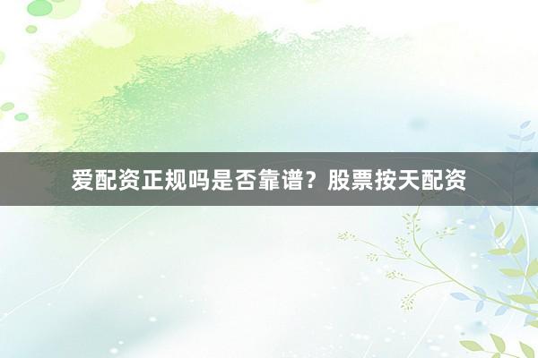 爱配资正规吗是否靠谱？股票按天配资