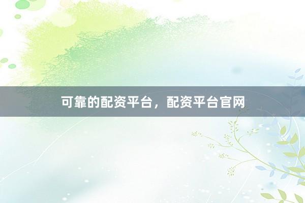 可靠的配资平台，配资平台官网