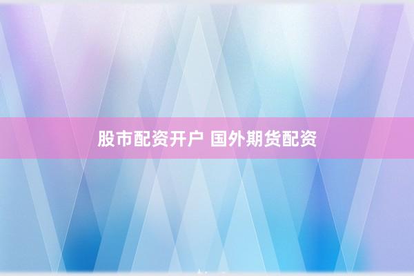股市配资开户 国外期货配资