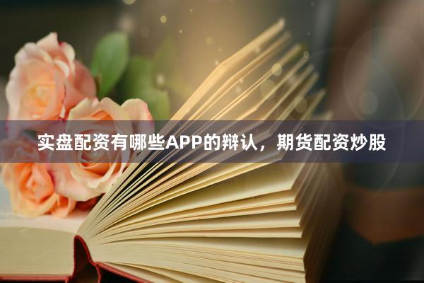 实盘配资有哪些APP的辩认，期货配资炒股