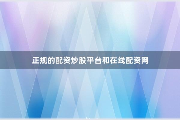 正规的配资炒股平台和在线配资网