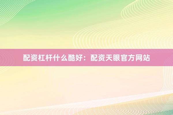 配资杠杆什么酷好:配资天眼官方网站