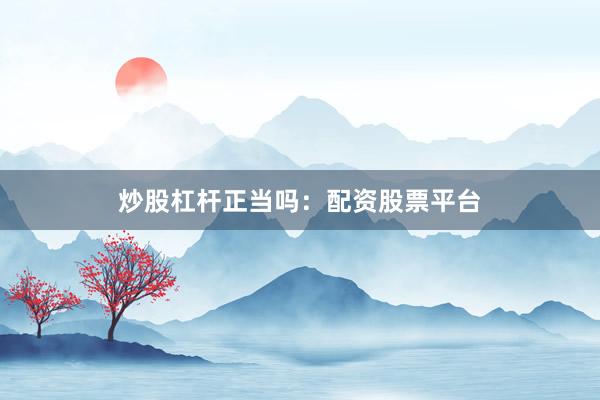 炒股杠杆正当吗：配资股票平台