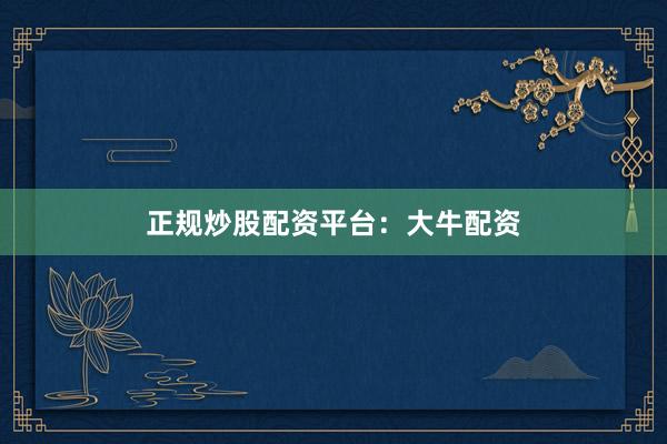 正规炒股配资平台：大牛配资