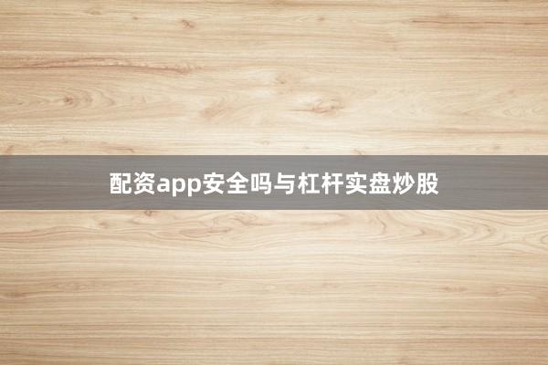 配资app安全吗与杠杆实盘炒股