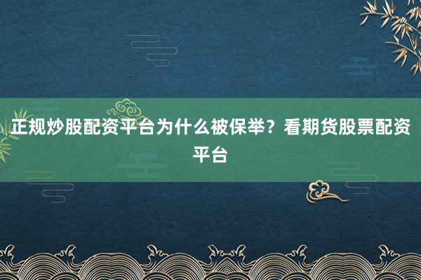 正规炒股配资平台为什么被保举？看期货股票配资平台