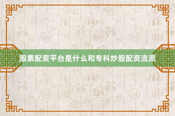 股票配资平台是什么和专科炒股配资流派