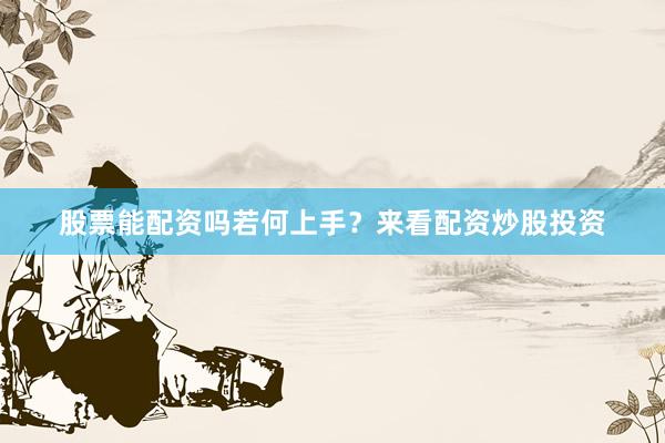 股票能配资吗若何上手？来看配资炒股投资