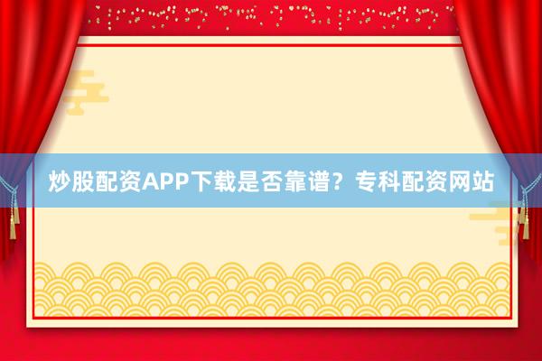 炒股配资APP下载是否靠谱？专科配资网站