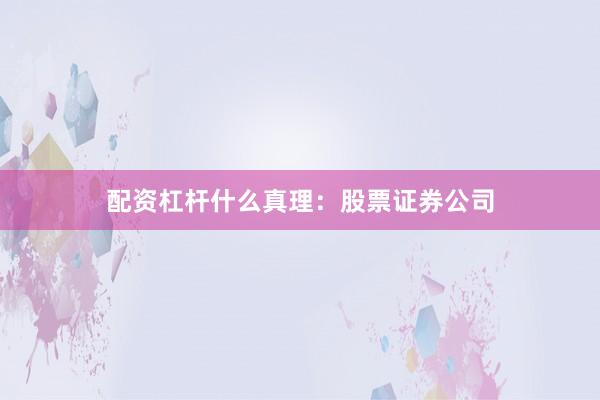 配资杠杆什么真理：股票证券公司