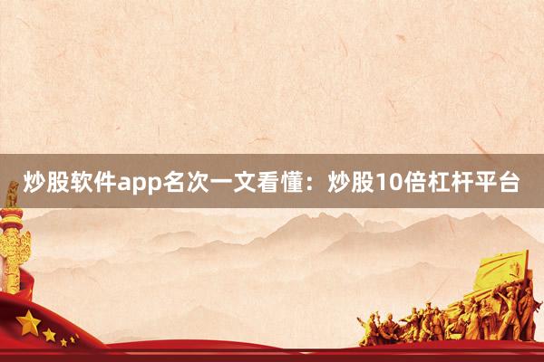 炒股软件app名次一文看懂：炒股10倍杠杆平台