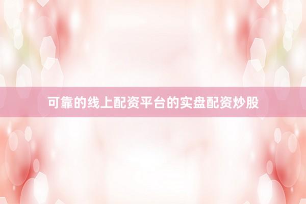 可靠的线上配资平台的实盘配资炒股