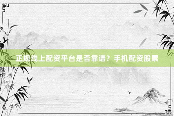 正规线上配资平台是否靠谱？手机配资股票