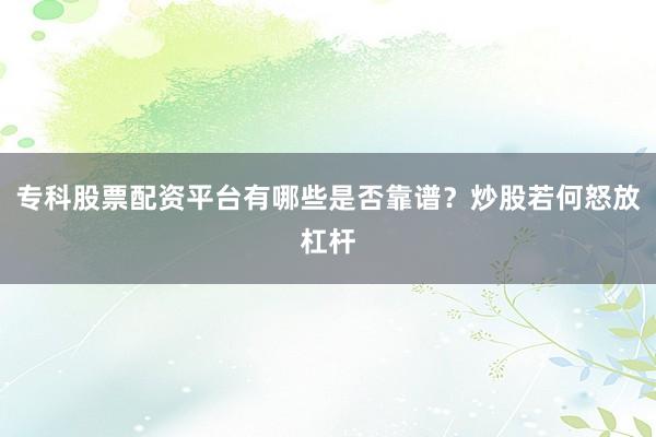 专科股票配资平台有哪些是否靠谱？炒股若何怒放杠杆
