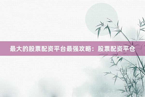 最大的股票配资平台最强攻略：股票配资平仓