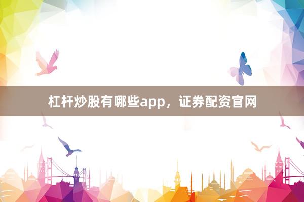 杠杆炒股有哪些app，证券配资官网